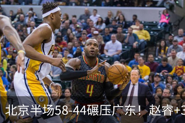 北京半场58-44碾压广东！赵睿+3首发齐爆周琦8中7，丘天惊喜，广东防守太差了！